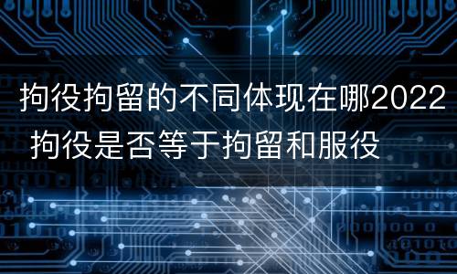 拘役拘留的不同体现在哪2022 拘役是否等于拘留和服役