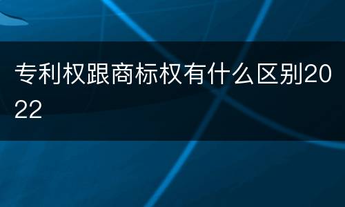 专利权跟商标权有什么区别2022