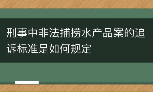 刑事中非法捕捞水产品案的追诉标准是如何规定