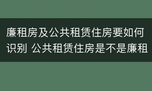 廉租房及公共租赁住房要如何识别 公共租赁住房是不是廉租房