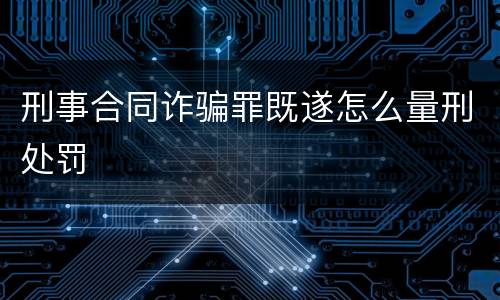 刑事合同诈骗罪既遂怎么量刑处罚