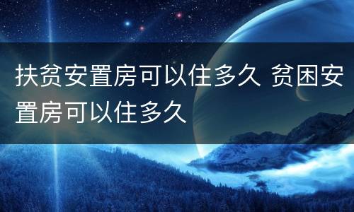 扶贫安置房可以住多久 贫困安置房可以住多久