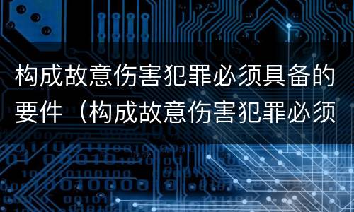 构成故意伤害犯罪必须具备的要件(构成故意伤害犯罪必须具备的要件有哪些)