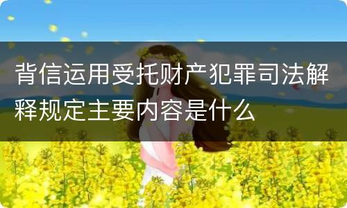 背信运用受托财产犯罪司法解释规定主要内容是什么