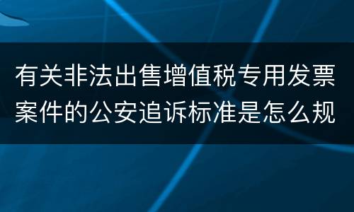 有关非法出售增值税专用发票案件的公安追诉标准是怎么规定