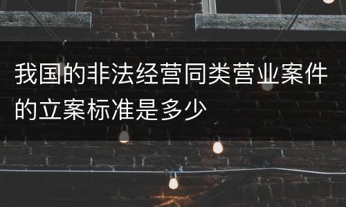 我国的非法经营同类营业案件的立案标准是多少