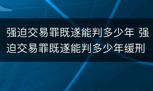 强迫交易罪既遂能判多少年 强迫交易罪既遂能判多少年缓刑