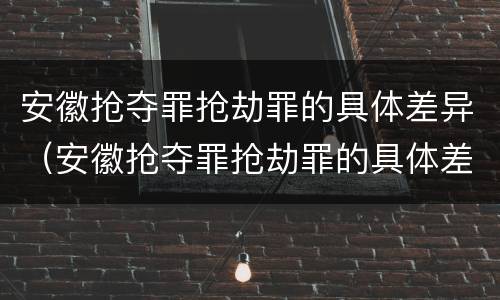 安徽抢夺罪抢劫罪的具体差异（安徽抢夺罪抢劫罪的具体差异案例）