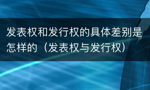发表权和发行权的具体差别是怎样的（发表权与发行权）