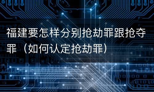 福建要怎样分别抢劫罪跟抢夺罪（如何认定抢劫罪）