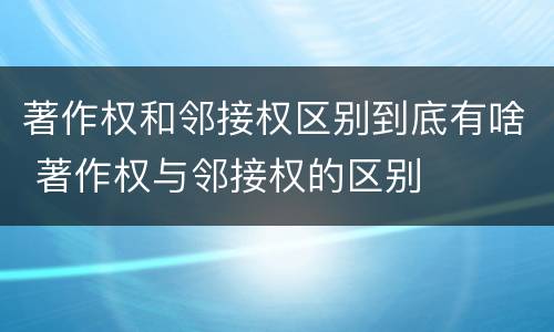 著作权和邻接权区别到底有啥 著作权与邻接权的区别