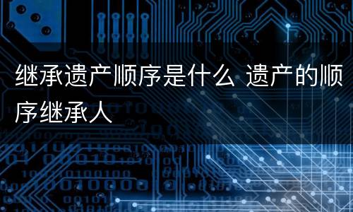 继承遗产顺序是什么 遗产的顺序继承人