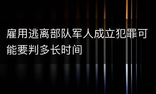 雇用逃离部队军人成立犯罪可能要判多长时间