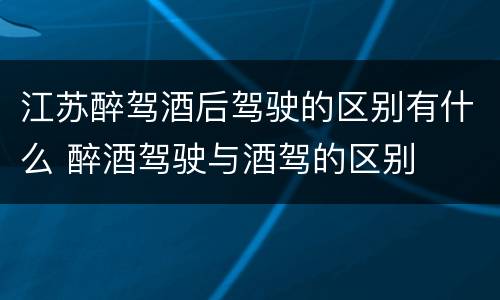江苏醉驾酒后驾驶的区别有什么 醉酒驾驶与酒驾的区别