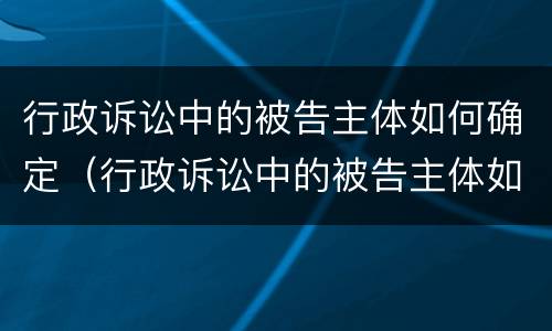 行政诉讼中的被告主体如何确定（行政诉讼中的被告主体如何确定责任）