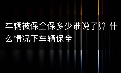 车辆被保全保多少谁说了算 什么情况下车辆保全