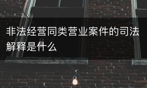 非法经营同类营业案件的司法解释是什么