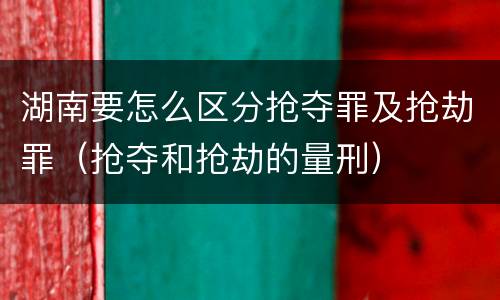 湖南要怎么区分抢夺罪及抢劫罪（抢夺和抢劫的量刑）