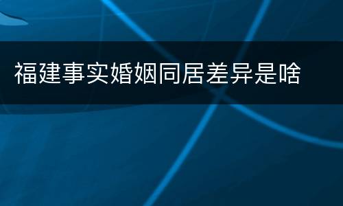 福建事实婚姻同居差异是啥