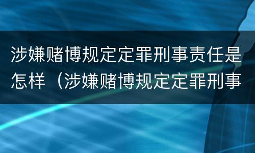 涉嫌赌博规定定罪刑事责任是怎样（涉嫌赌博规定定罪刑事责任是怎样定的）