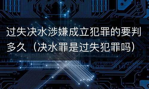 过失决水涉嫌成立犯罪的要判多久（决水罪是过失犯罪吗）