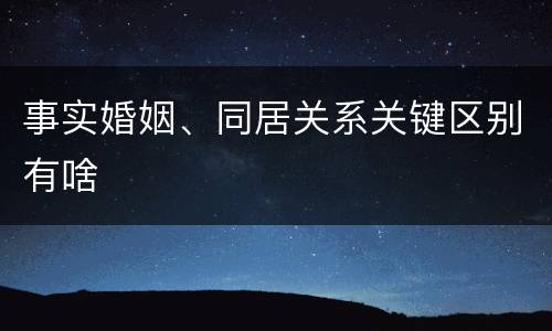 事实婚姻、同居关系关键区别有啥