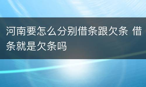 河南要怎么分别借条跟欠条 借条就是欠条吗