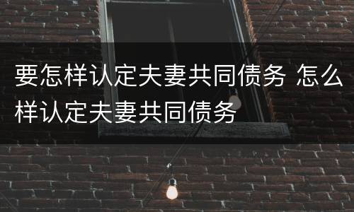 要怎样认定夫妻共同债务 怎么样认定夫妻共同债务
