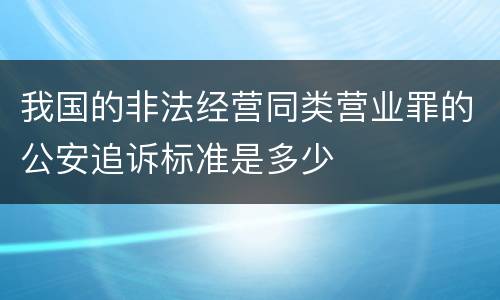 我国的非法经营同类营业罪的公安追诉标准是多少