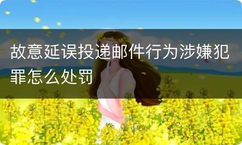 故意延误投递邮件行为涉嫌犯罪怎么处罚