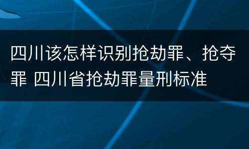 四川该怎样识别抢劫罪、抢夺罪 四川省抢劫罪量刑标准