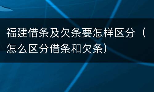 福建借条及欠条要怎样区分（怎么区分借条和欠条）