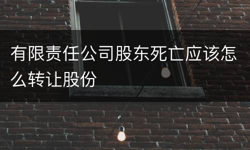 有限责任公司股东死亡应该怎么转让股份