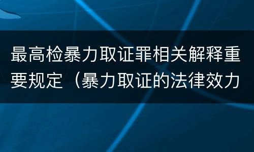 最高检暴力取证罪相关解释重要规定（暴力取证的法律效力）