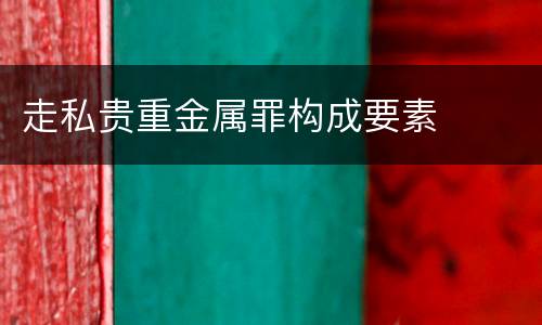 走私贵重金属罪构成要素
