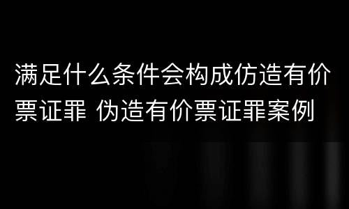 满足什么条件会构成仿造有价票证罪 伪造有价票证罪案例