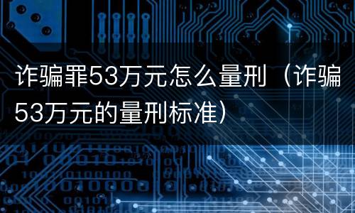 诈骗罪53万元怎么量刑（诈骗53万元的量刑标准）