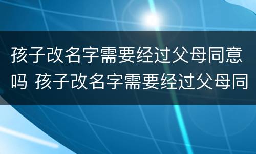 孩子改名字需要经过父母同意吗 孩子改名字需要经过父母同意吗怎么办