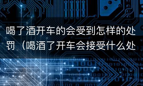 喝了酒开车的会受到怎样的处罚（喝酒了开车会接受什么处罚）
