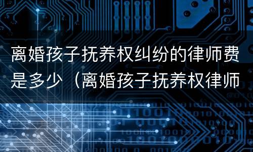 离婚孩子抚养权纠纷的律师费是多少（离婚孩子抚养权律师费用收取标准）