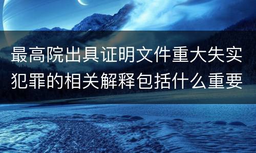 最高院出具证明文件重大失实犯罪的相关解释包括什么重要规定