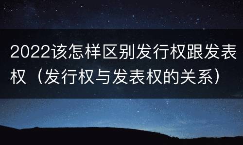 2022该怎样区别发行权跟发表权（发行权与发表权的关系）