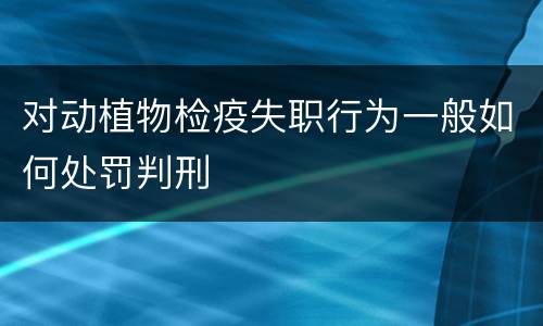 对动植物检疫失职行为一般如何处罚判刑