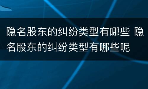 隐名股东的纠纷类型有哪些 隐名股东的纠纷类型有哪些呢