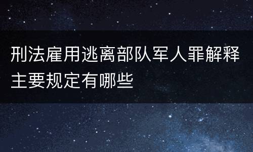 刑法雇用逃离部队军人罪解释主要规定有哪些