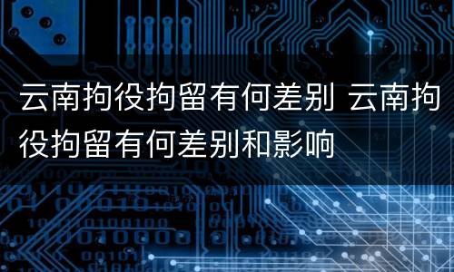 云南拘役拘留有何差别 云南拘役拘留有何差别和影响