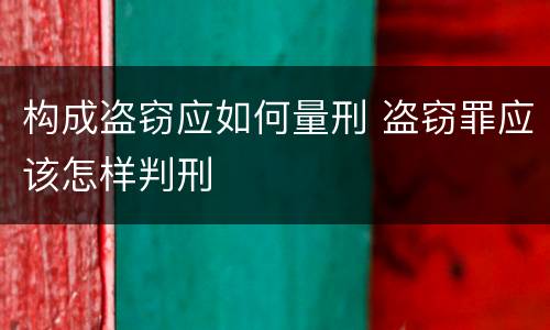 构成盗窃应如何量刑 盗窃罪应该怎样判刑