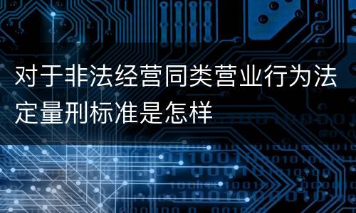 对于非法经营同类营业行为法定量刑标准是怎样
