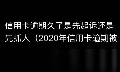 信用卡逾期久了是先起诉还是先抓人（2020年信用卡逾期被起诉立案后怎么解决）