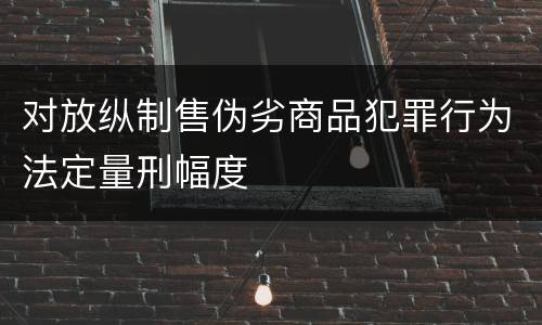 对放纵制售伪劣商品犯罪行为法定量刑幅度